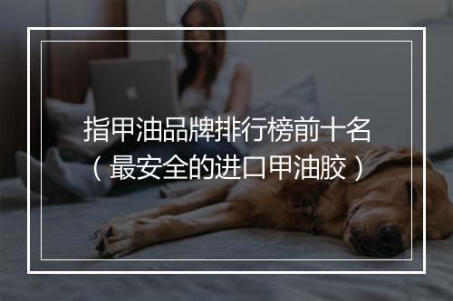 指甲油品牌排行榜前十名(最安全的进口甲油胶)