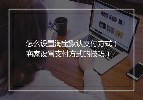 怎么设置淘宝默认支付方式(商家设置支付方式的技巧)