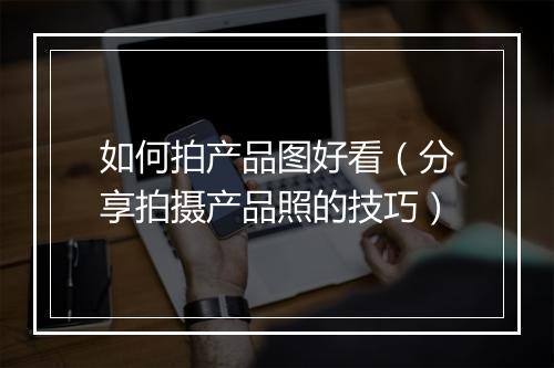 如何拍产品图好看(分享拍摄产品照的技巧)