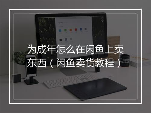 为成年怎么在闲鱼上卖东西(闲鱼卖货教程)