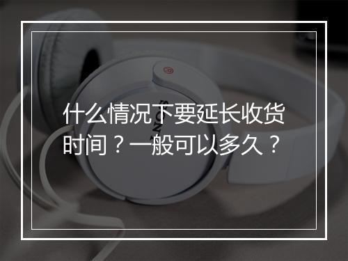 什么情况下要延长收货时间?一般可以多久?