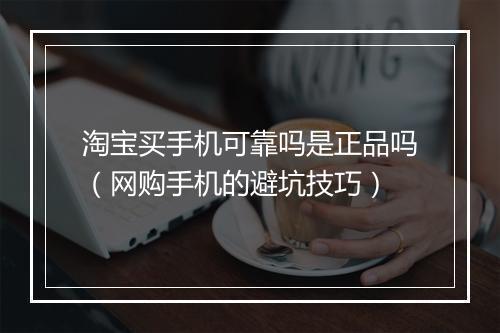 淘宝买手机可靠吗是正品吗(网购手机的避坑技巧)