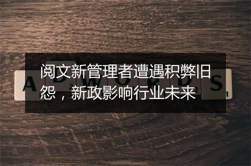 阅文新管理者遭遇积弊旧怨,新政影响行业未来