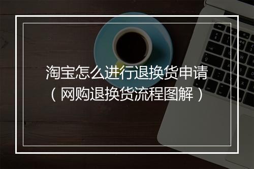 淘宝怎么进行退换货申请(网购退换货流程图解)