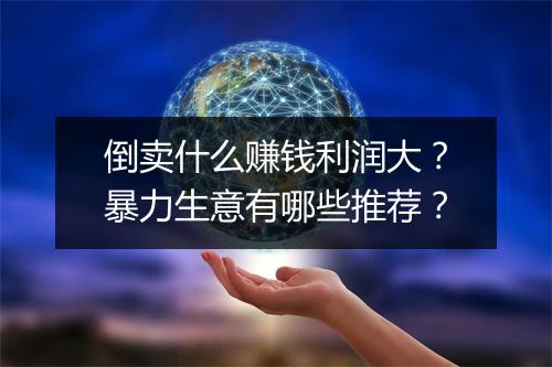 倒卖什么赚钱利润大?暴力生意有哪些推荐?