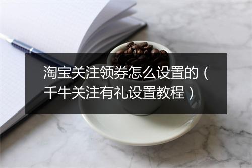 淘宝关注领券怎么设置的(千牛关注有礼设置教程)