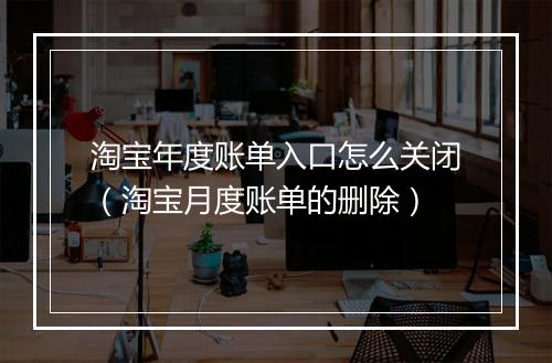 淘宝年度账单入口怎么关闭(淘宝月度账单的删除)