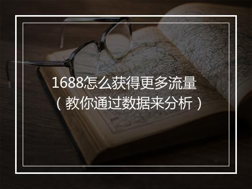 1688怎么获得更多流量(教你通过数据来分析)