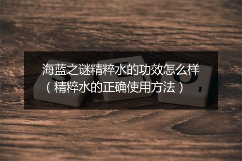 海蓝之谜精粹水的功效怎么样(精粹水的正确使用方法)
