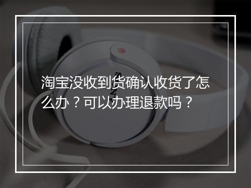 淘宝没收到货确认收货了怎么办?可以办理退款吗?