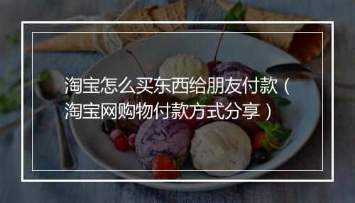 淘宝怎么买东西给朋友付款(淘宝网购物付款方式分享)