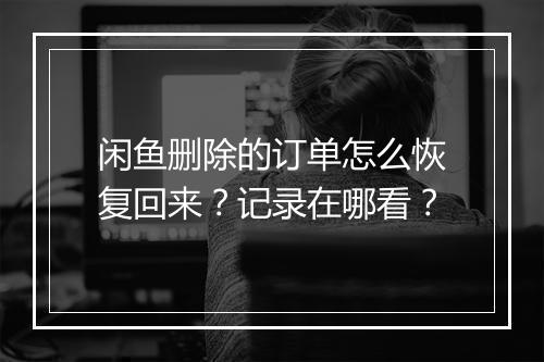 闲鱼删除的订单怎么恢复回来?记录在哪看?