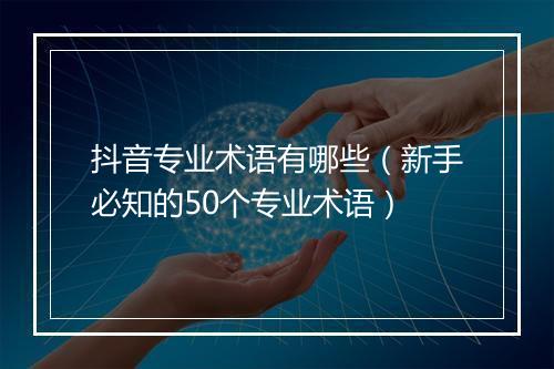 抖音专业术语有哪些(新手必知的50个专业术语)
