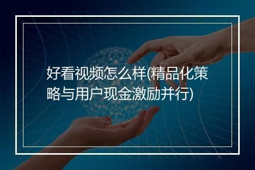 好看视频怎么样(精品化策略与用户现金激励并行)