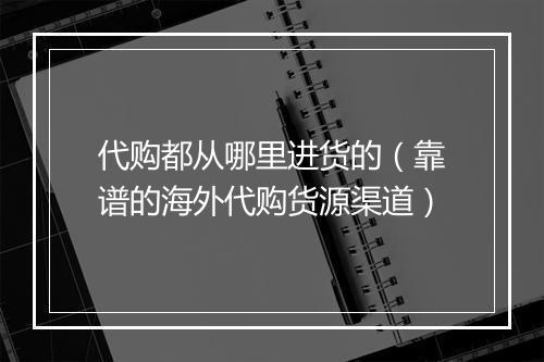 代购都从哪里进货的(靠谱的海外代购货源渠道)