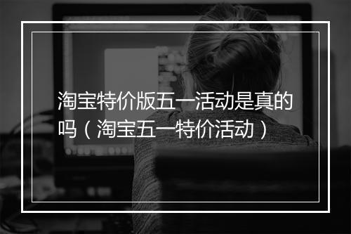 淘宝特价版五一活动是真的吗(淘宝五一特价活动)