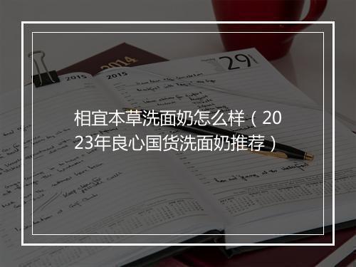 相宜本草洗面奶怎么样(2023年良心国货洗面奶推荐)