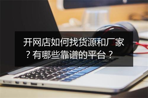 开网店如何找货源和厂家?有哪些靠谱的平台?