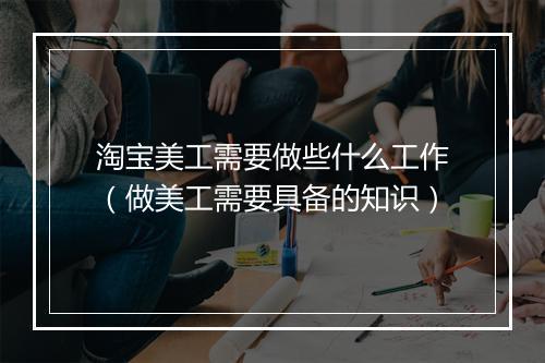 淘宝美工需要做些什么工作(做美工需要具备的知识)