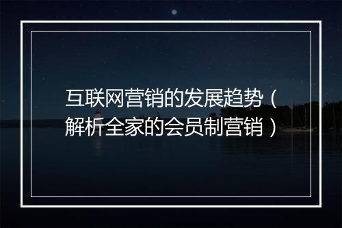 互联网营销的发展趋势(解析全家的会员制营销)