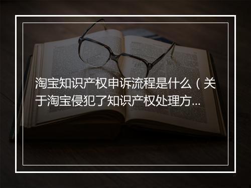 淘宝知识产权申诉流程是什么(关于淘宝侵犯了知识产权处理方法)