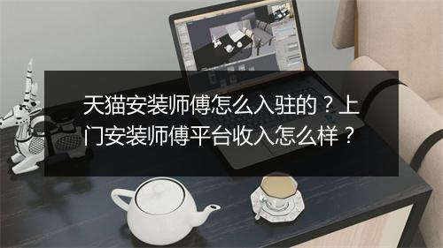 天猫安装师傅怎么入驻的?上门安装师傅平台收入怎么样?