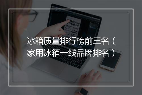 冰箱质量排行榜前三名(家用冰箱一线品牌排名)