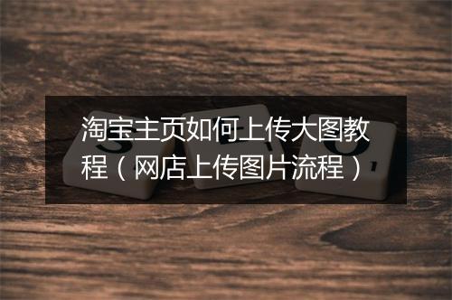 淘宝主页如何上传大图教程(网店上传图片流程)