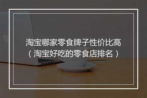 淘宝哪家零食牌子性价比高(淘宝好吃的零食店排名)