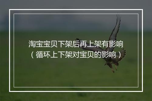 淘宝宝贝下架后再上架有影响(循环上下架对宝贝的影响)