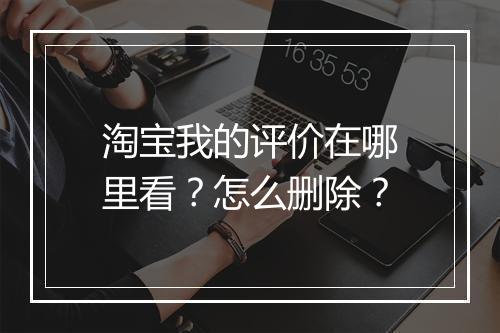 淘宝我的评价在哪里看?怎么删除?