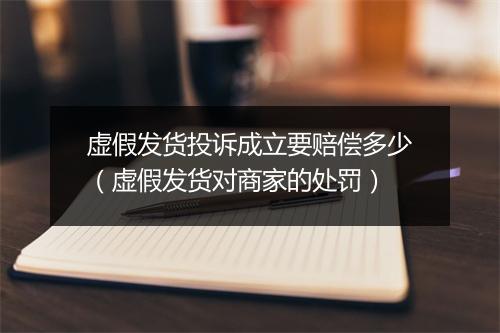 虚假发货投诉成立要赔偿多少(虚假发货对商家的处罚)