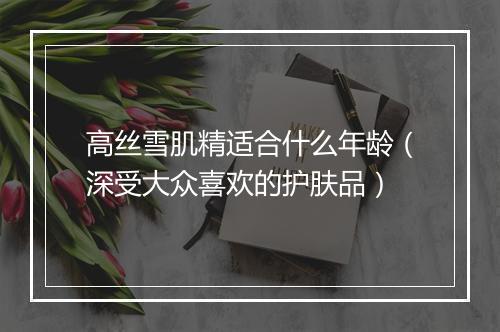 高丝雪肌精适合什么年龄(深受大众喜欢的护肤品)