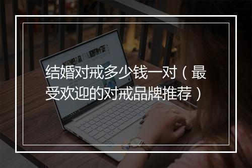 结婚对戒多少钱一对(最受欢迎的对戒品牌推荐)