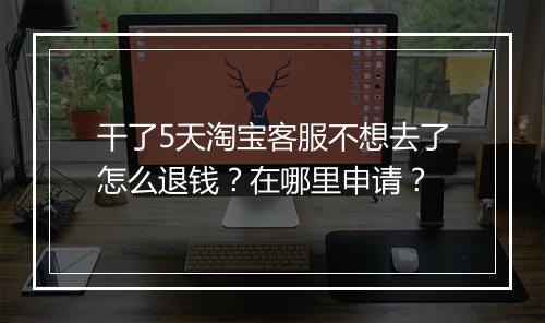 干了5天淘宝客服不想去了怎么退钱?在哪里申请?
