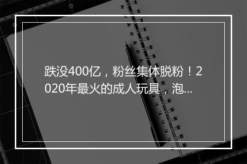 跌没400亿,粉丝集体脱粉!2020年最火的成人玩具,泡沫吹破了?