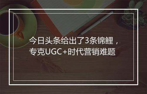 今日头条给出了3条锦鲤,专克UGC+时代营销难题