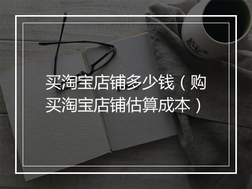 买淘宝店铺多少钱(购买淘宝店铺估算成本)