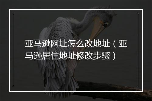 亚马逊网址怎么改地址(亚马逊居住地址修改步骤)