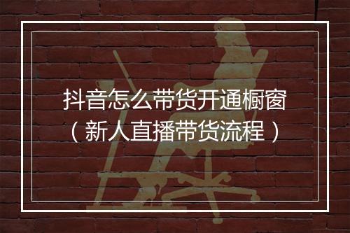 抖音怎么带货开通橱窗(新人直播带货流程)