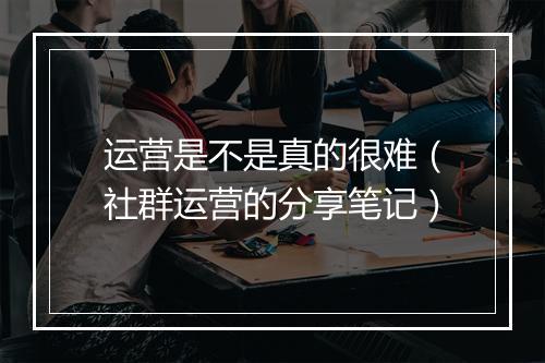 运营是不是真的很难(社群运营的分享笔记)