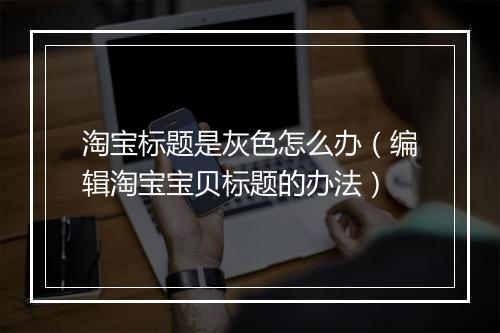淘宝标题是灰色怎么办(编辑淘宝宝贝标题的办法)