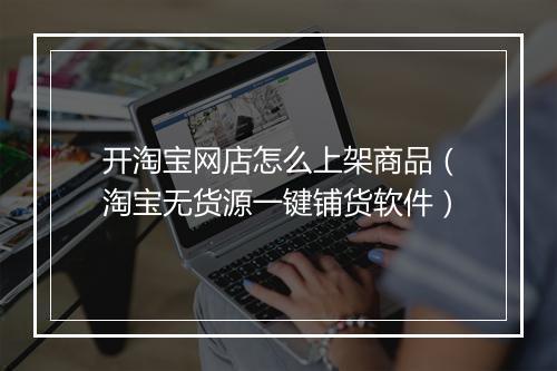 开淘宝网店怎么上架商品(淘宝无货源一键铺货软件)