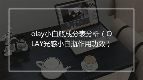 olay小白瓶成分表分析(OLAY光感小白瓶作用功效)