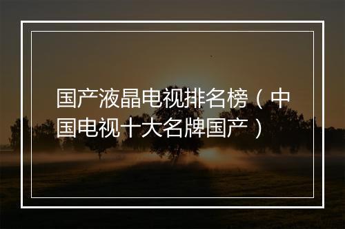 国产液晶电视排名榜(中国电视十大名牌国产)