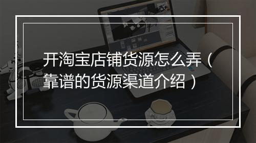 开淘宝店铺货源怎么弄(靠谱的货源渠道介绍)