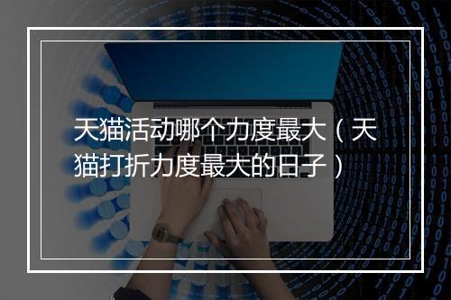 天猫活动哪个力度最大(天猫打折力度最大的日子)