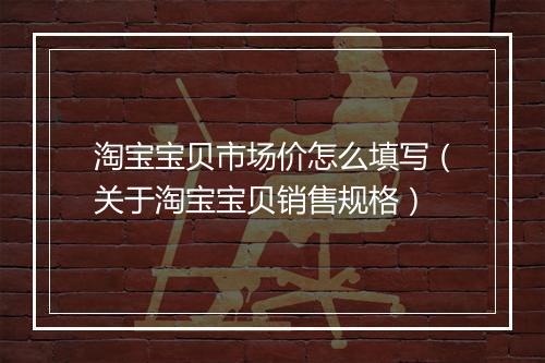 淘宝宝贝市场价怎么填写(关于淘宝宝贝销售规格)