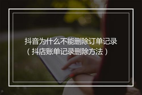 抖音为什么不能删除订单记录(抖店账单记录删除方法)