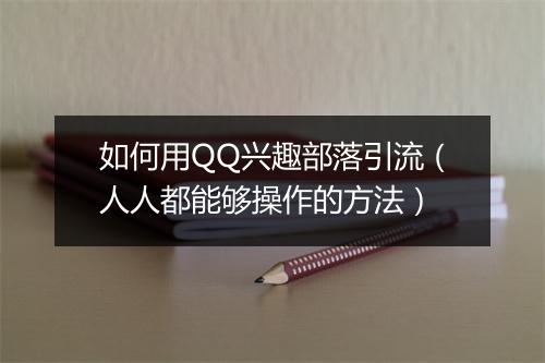 如何用QQ兴趣部落引流(人人都能够操作的方法)